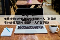 免费观看60分钟高清电视剧两个人（免费观看60分钟高清电视剧两个人广告下载）