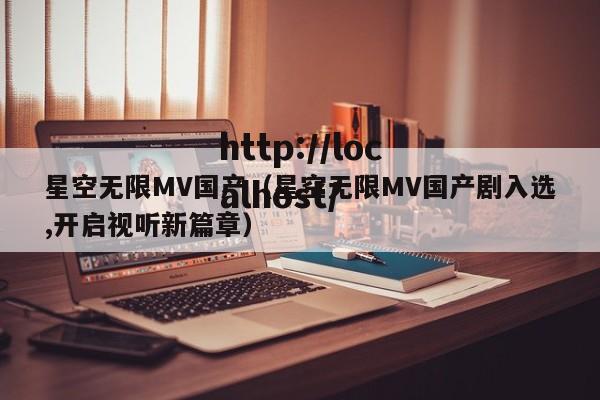 星空无限MV国产(星空无限MV国产剧入选,开启视听新篇章)
