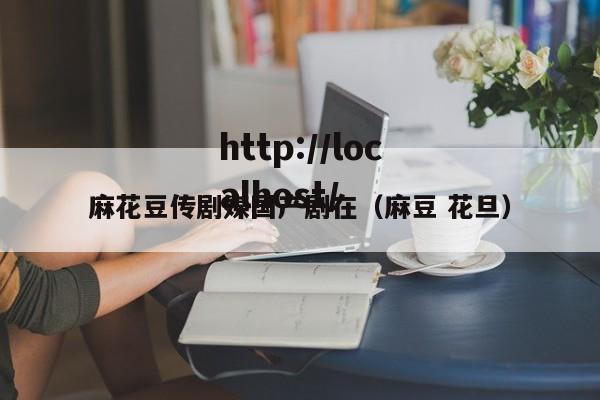 麻花豆传剧媒国产剧在(麻豆 花旦)